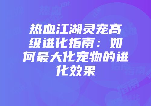 热血江湖灵宠高级进化指南：如何最大化宠物的进化效果