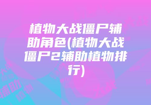 植物大战僵尸辅助角色(植物大战僵尸2辅助植物排行)