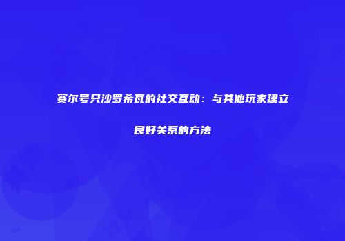 赛尔号只沙罗希瓦的社交互动：与其他玩家建立良好关系的方法