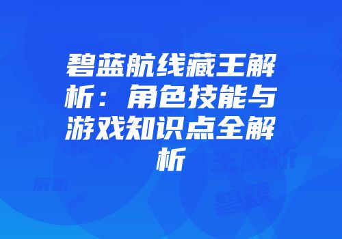 碧蓝航线藏王解析：角色技能与游戏知识点全解析
