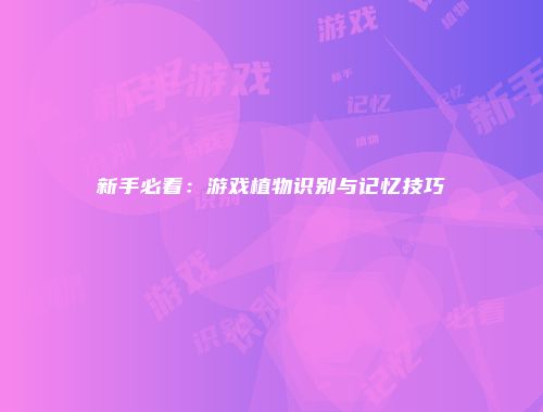 新手必看：游戏植物识别与记忆技巧