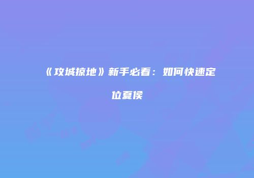 《攻城掠地》新手必看：如何快速定位夏侯惇