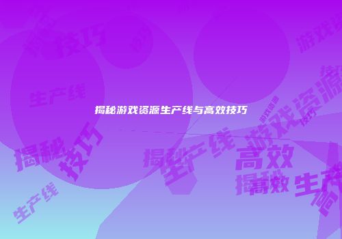 揭秘游戏资源生产线与高效技巧