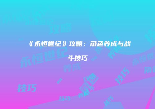 《永恒世纪》攻略：角色养成与战斗技巧
