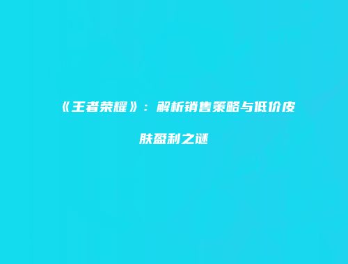《王者荣耀》：解析销售策略与低价皮肤盈利之谜