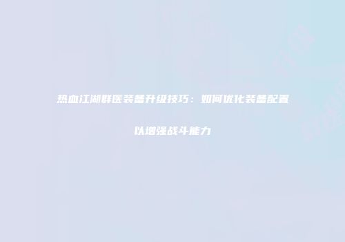 热血江湖群医装备升级技巧:如何优化装备配置以增强战斗能力
