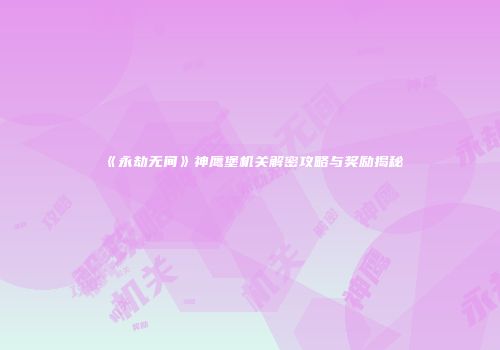 《永劫无间》神鹰堡机关解密攻略与奖励揭秘