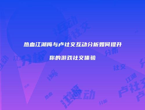 热血江湖梅与卢社交互动分析如何提升你的游戏社交体验