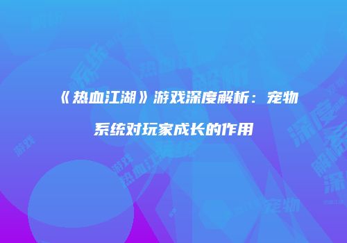 《热血江湖》游戏深度解析：宠物系统对玩家成长的作用