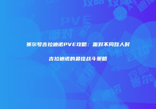 赛尔号吉拉迪诺PVE攻略：面对不同敌人时吉拉迪诺的最佳战斗策略