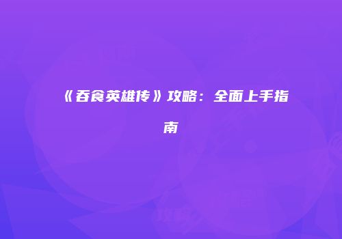 《吞食英雄传》攻略：全面上手指南