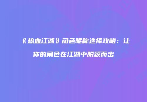 《热血江湖》角色昵称选择攻略：让你的角色在江湖中脱颖而出