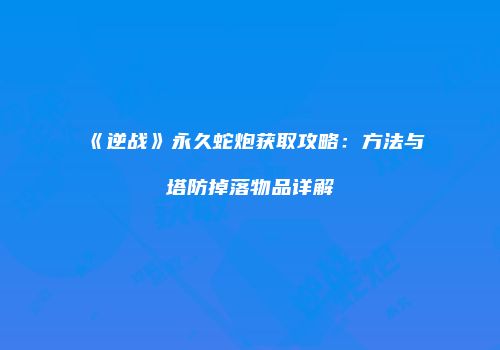 《逆战》永久蛇炮获取攻略：方法与塔防掉落物品详解