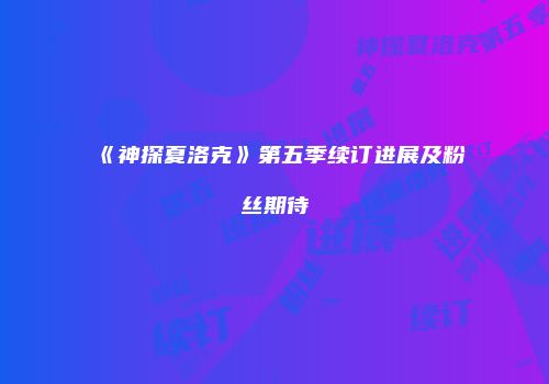 《神探夏洛克》第五季续订进展及粉丝期待