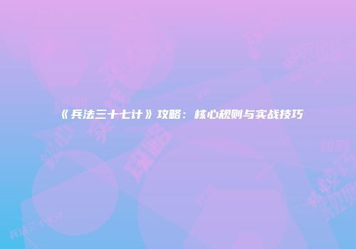 《兵法三十七计》攻略：核心规则与实战技巧