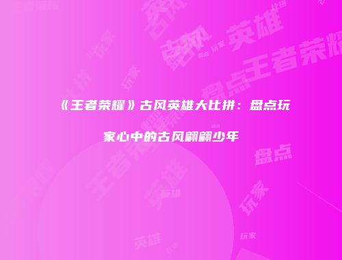 《王者荣耀》古风英雄大比拼：盘点玩家心中的古风翩翩少年