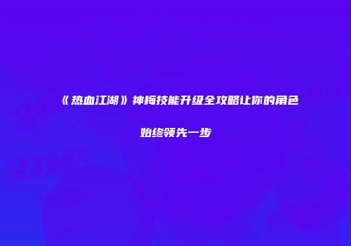 《热血江湖》神梅技能升级全攻略让你的角色始终领先一步