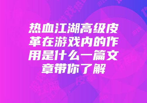 热血江湖高级皮革在游戏内的作用是什么一篇文章带你了解