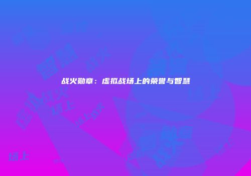 战火勋章：虚拟战场上的荣誉与智慧