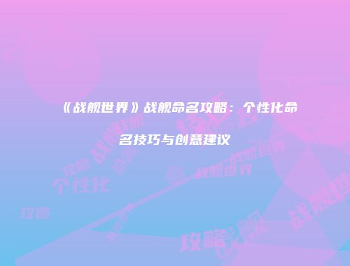 《战舰世界》战舰命名攻略：个性化命名技巧与创意建议
