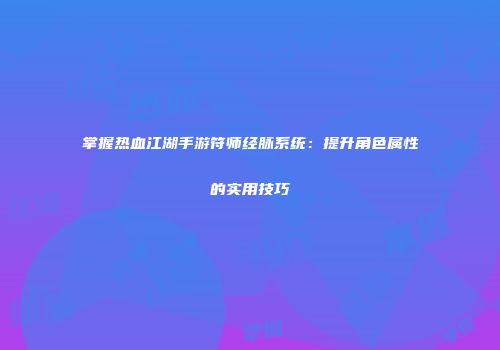 掌握热血江湖手游符师经脉系统：提升角色属性的实用技巧