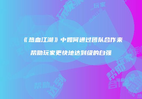 《热血江湖》中如何通过团队合作来帮助玩家更快地达到级的白强