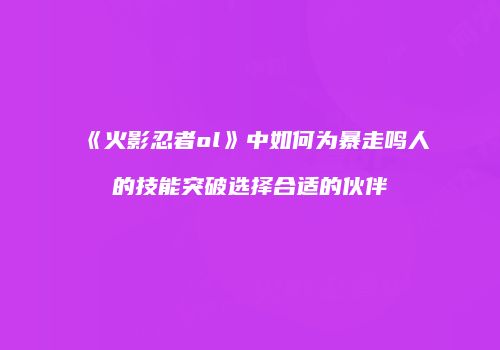 《火影忍者ol》中如何为暴走鸣人的技能突破选择合适的伙伴