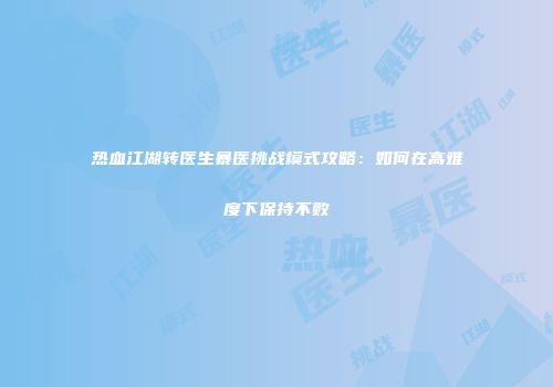 热血江湖转医生暴医挑战模式攻略：如何在高难度下保持不败