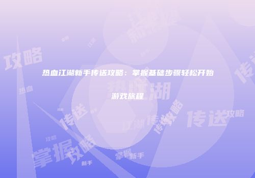 热血江湖新手传送攻略：掌握基础步骤轻松开始游戏旅程