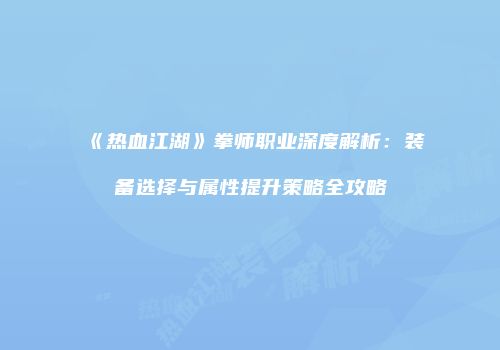 《热血江湖》拳师职业深度解析：装备选择与属性提升策略全攻略