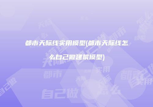 都市天际线实用模型(都市天际线怎么自己做建筑模型)