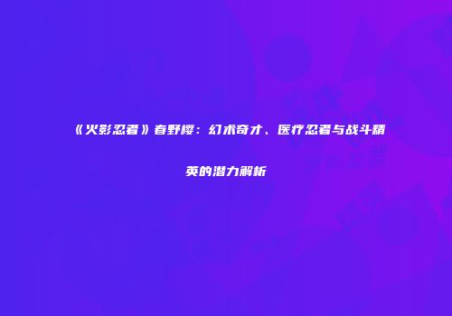 《火影忍者》春野樱：幻术奇才、医疗忍者与战斗精英的潜力解析