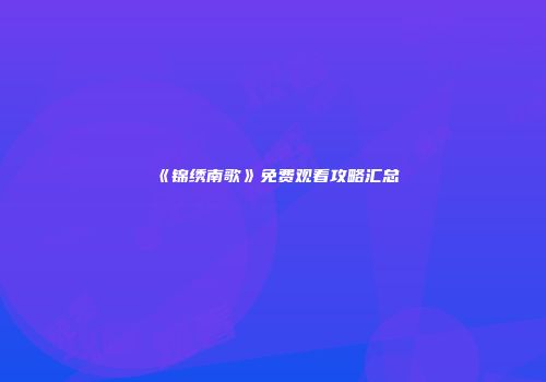 《锦绣南歌》免费观看攻略汇总