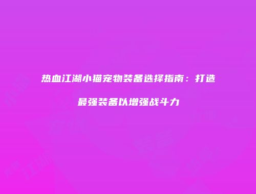 热血江湖小猫宠物装备选择指南：打造最强装备以增强战斗力