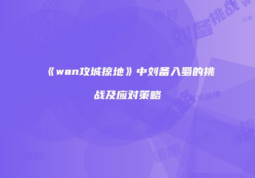 《wan攻城掠地》中刘备入蜀的挑战及应对策略