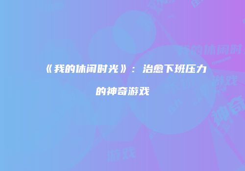 《我的休闲时光》：治愈下班压力的神奇游戏