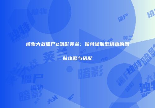 植物大战僵尸2暗影荚兰：独特辅助型植物的团队攻略与搭配