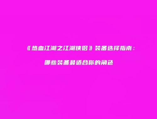 《热血江湖之江湖侠侣》装备选择指南：哪些装备最适合你的角色