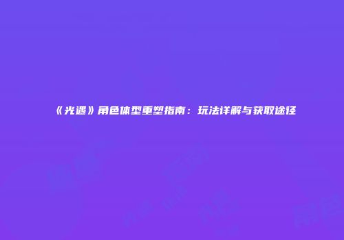 《光遇》角色体型重塑指南：玩法详解与获取途径