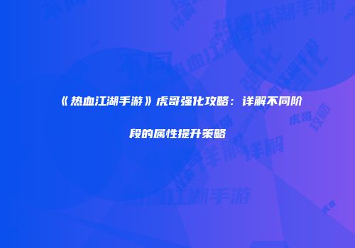 《热血江湖手游》虎哥强化攻略：详解不同阶段的属性提升策略