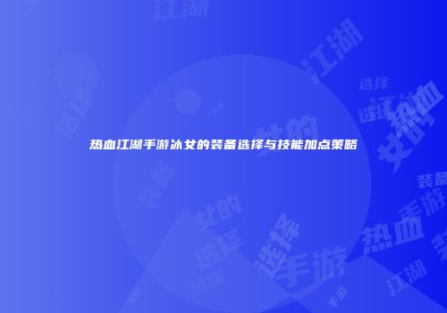 热血江湖手游冰女的装备选择与技能加点策略