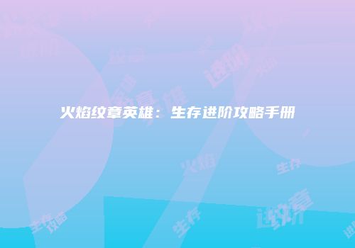 火焰纹章英雄：生存进阶攻略手册
