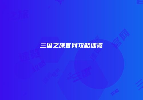 三国之旅官网攻略速览