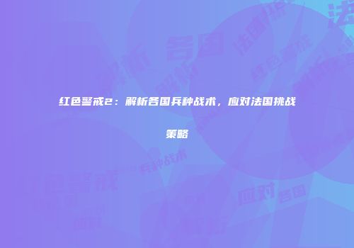 红色警戒2：解析各国兵种战术，应对法国挑战策略