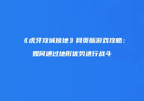 《虎牙攻城掠地》网页版游戏攻略：如何通过地形优势进行战斗