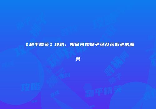 《和平精英》攻略：如何寻找狮子鱼及获取老虎面具
