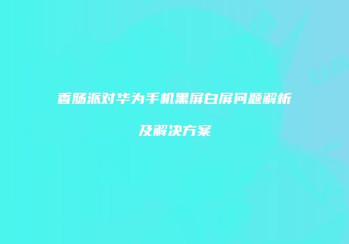 香肠派对华为手机黑屏白屏问题解析及解决方案