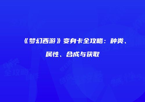 《梦幻西游》变身卡全攻略：种类、属性、合成与获取