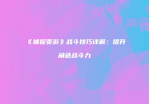 《捕捉页游》战斗技巧详解：提升角色战斗力