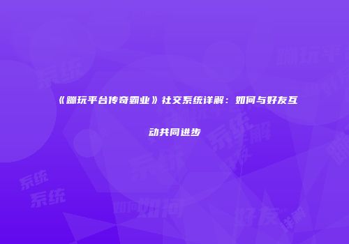 《蹦玩平台传奇霸业》社交系统详解：如何与好友互动共同进步